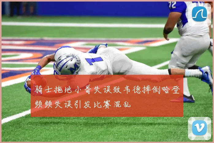 骑士拖地小哥失误致韦德摔倒哈登频频失误引发比赛混乱