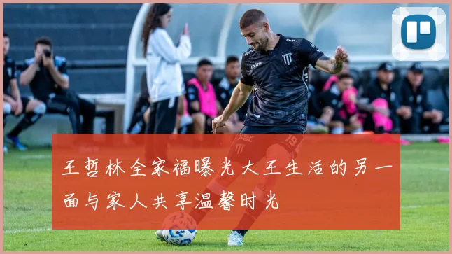王哲林全家福曝光大王生活的另一面与家人共享温馨时光