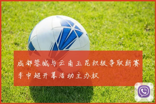 成都蓉城与云南玉昆积极争取新赛季中超开幕活动主办权