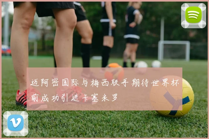 迈阿密国际与梅西联手期待世界杯前成功引进卡塞米罗