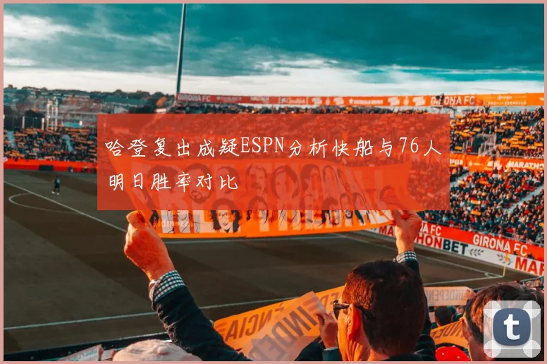 哈登复出成疑ESPN分析快船与76人明日胜率对比