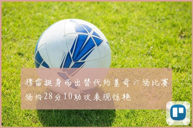 穆雷挺身而出替代约基奇六场比赛场均28分10助攻表现惊艳