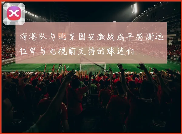 海港队与北京国安激战成平感谢远征军与电视前支持的球迷们