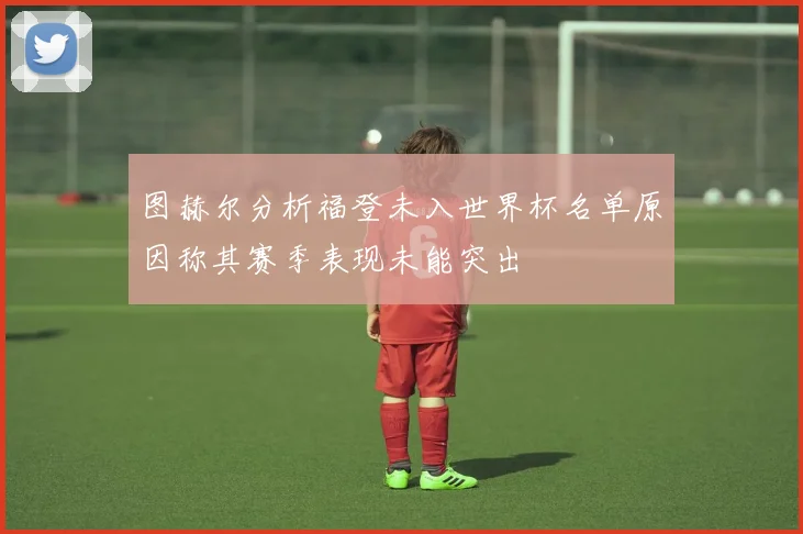图赫尔分析福登未入世界杯名单原因称其赛季表现未能突出
