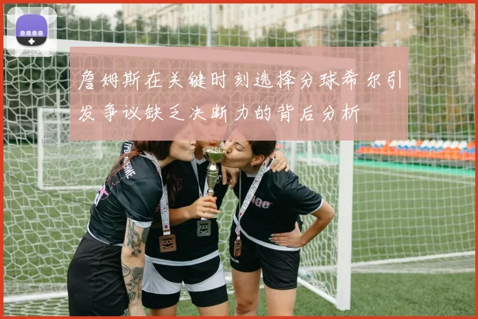 詹姆斯在关键时刻选择分球希尔引发争议缺乏决断力的背后分析