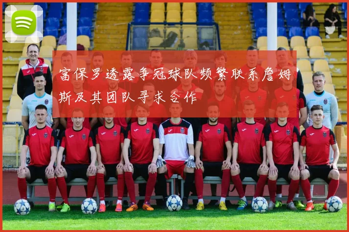 富保罗透露争冠球队频繁联系詹姆斯及其团队寻求合作
