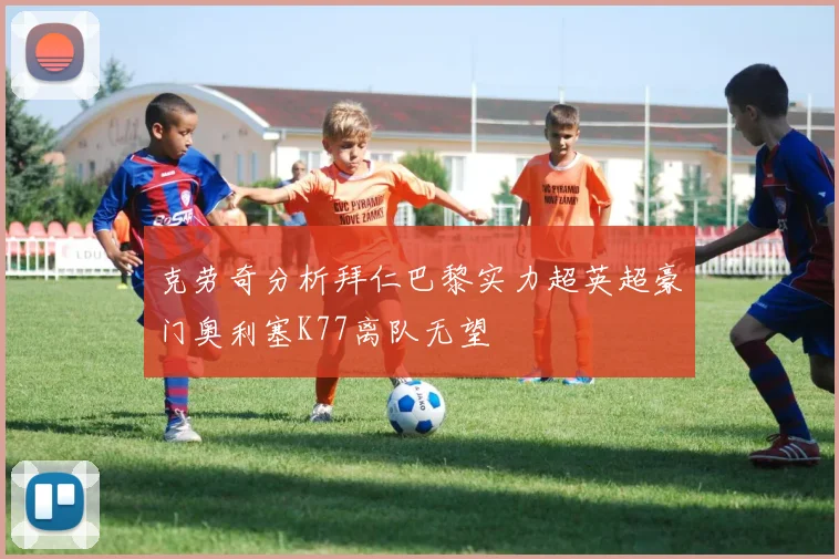 克劳奇分析拜仁巴黎实力超英超豪门奥利塞K77离队无望