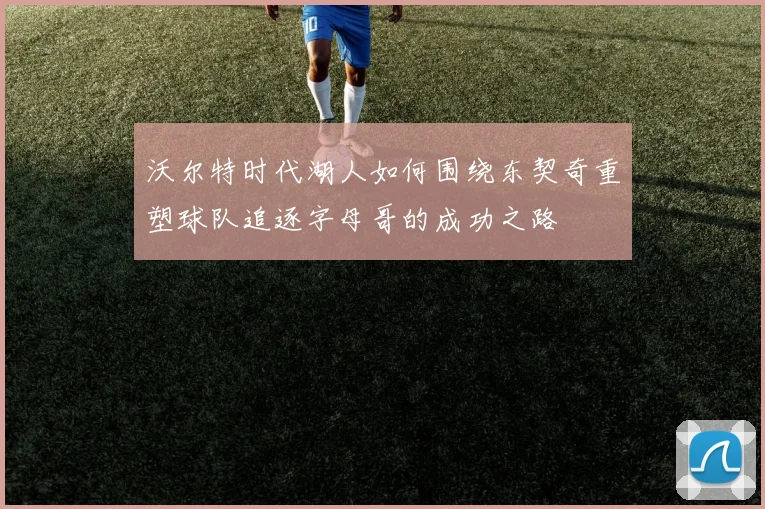 沃尔特时代湖人如何围绕东契奇重塑球队追逐字母哥的成功之路