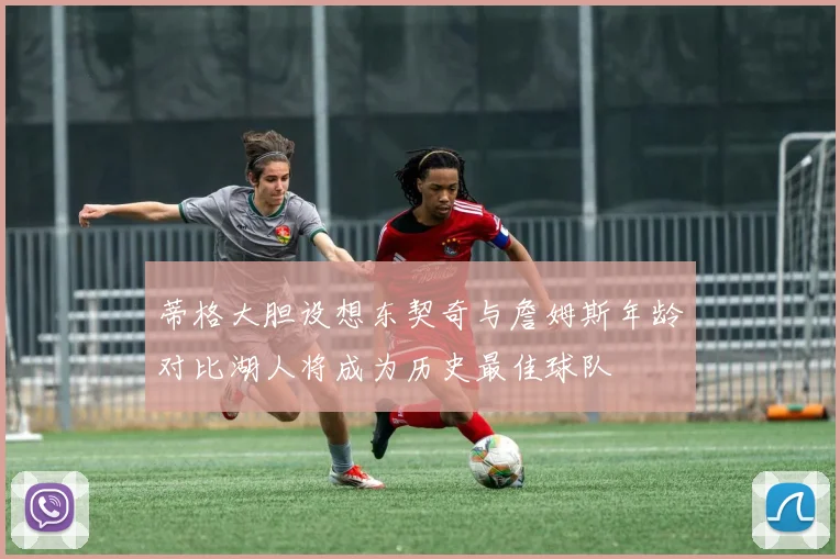 蒂格大胆设想东契奇与詹姆斯年龄对比湖人将成为历史最佳球队