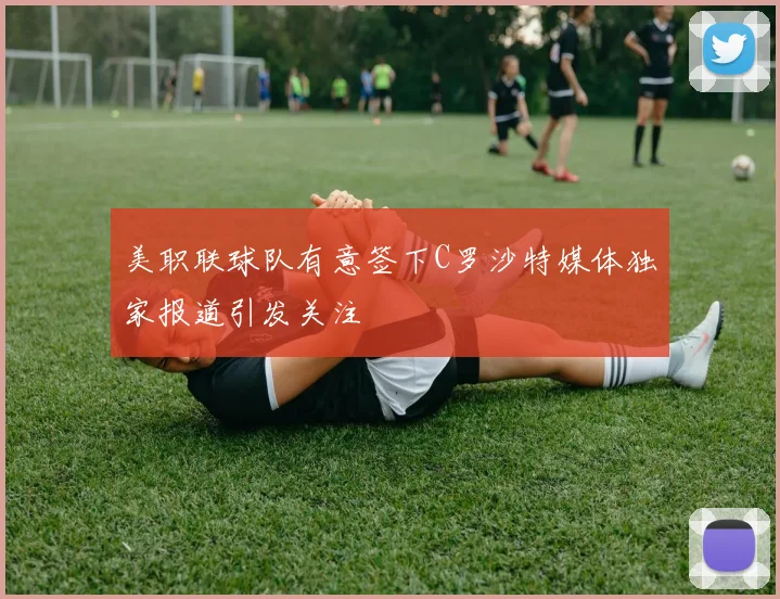 美职联球队有意签下C罗沙特媒体独家报道引发关注