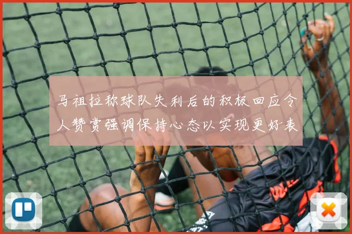 马祖拉称球队失利后的积极回应令人赞赏强调保持心态以实现更好表现