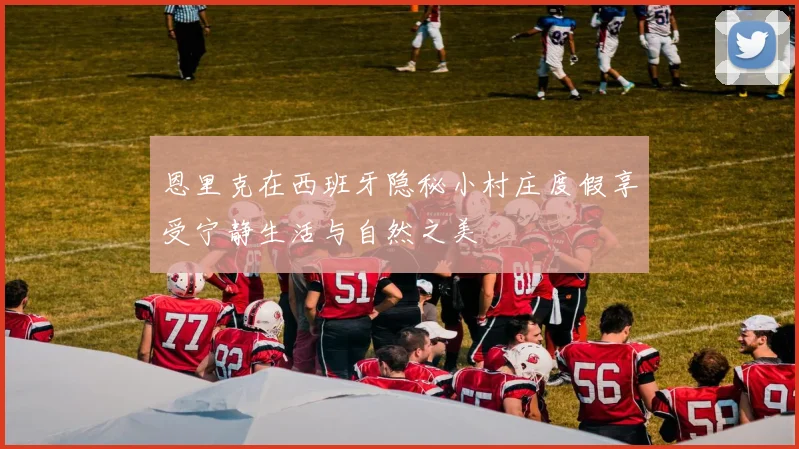 恩里克在西班牙隐秘小村庄度假享受宁静生活与自然之美