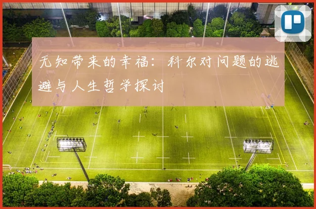 无知带来的幸福：科尔对问题的逃避与人生哲学探讨