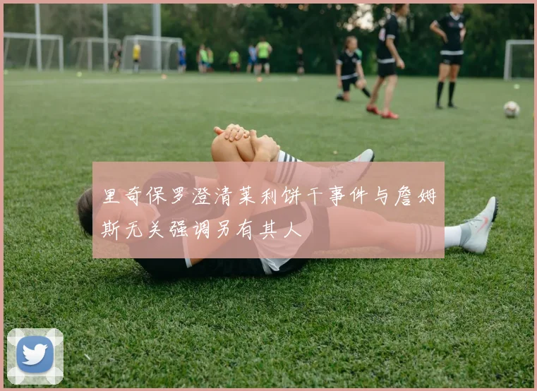里奇保罗澄清莱利饼干事件与詹姆斯无关强调另有其人