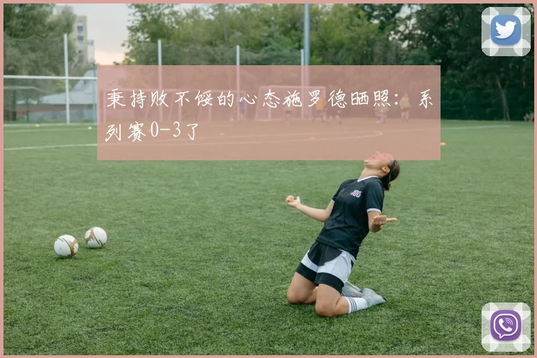秉持败不馁的心态施罗德晒照：系列赛0-3了