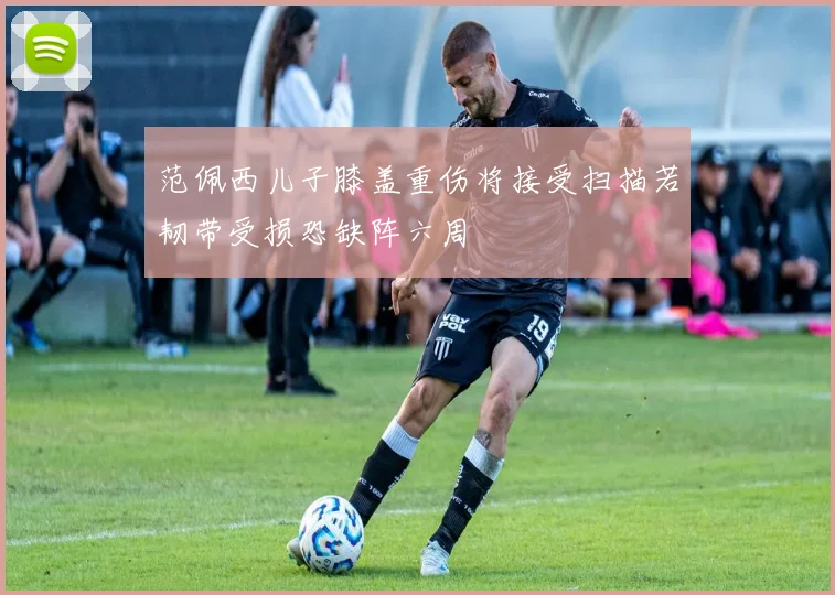 范佩西儿子膝盖重伤将接受扫描若韧带受损恐缺阵六周