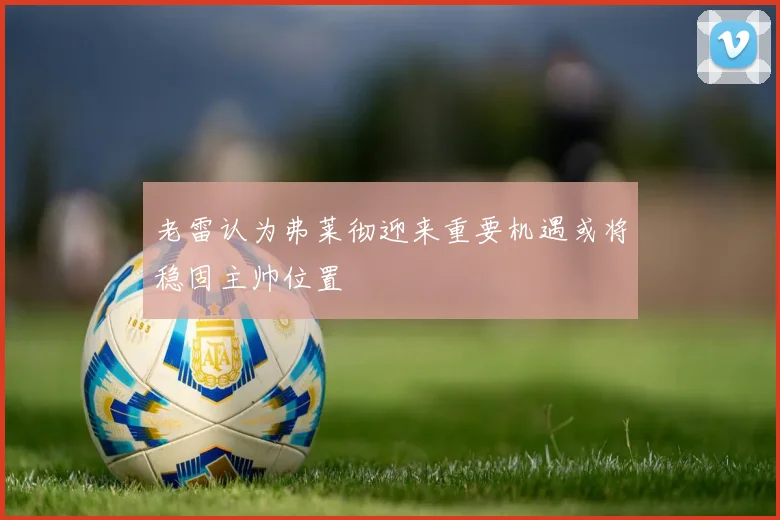 老雷认为弗莱彻迎来重要机遇或将稳固主帅位置